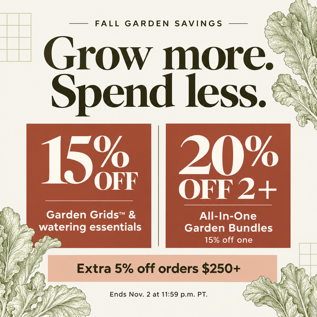 Fall Garden Savings. Grow more. Spend less. Save 15% on Garden Grids and watering essentials. Garden bundles: 15% off one, 20% off two or more of the same height. Extra 5% off orders $250+ after product discounts. Ends November 2 at 11:59 p.m. PT.
